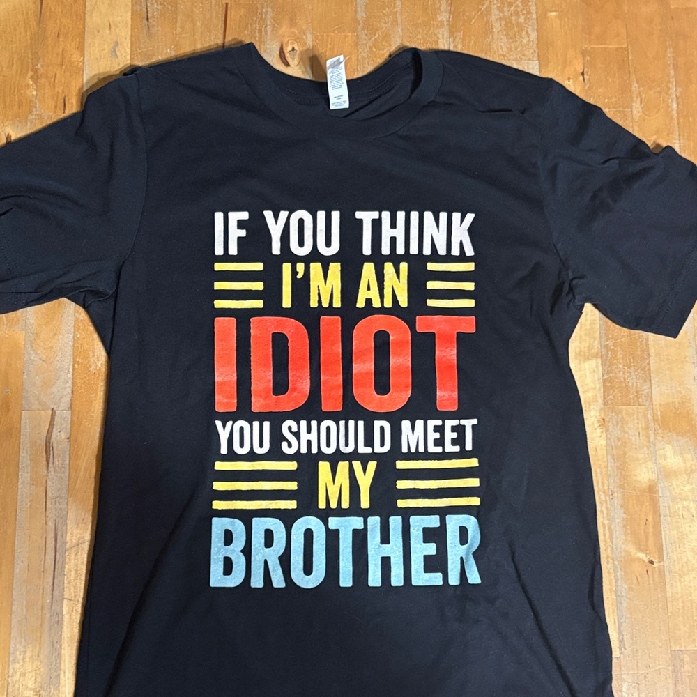 If you think I’m an idiot you should meet my brother Tshirt